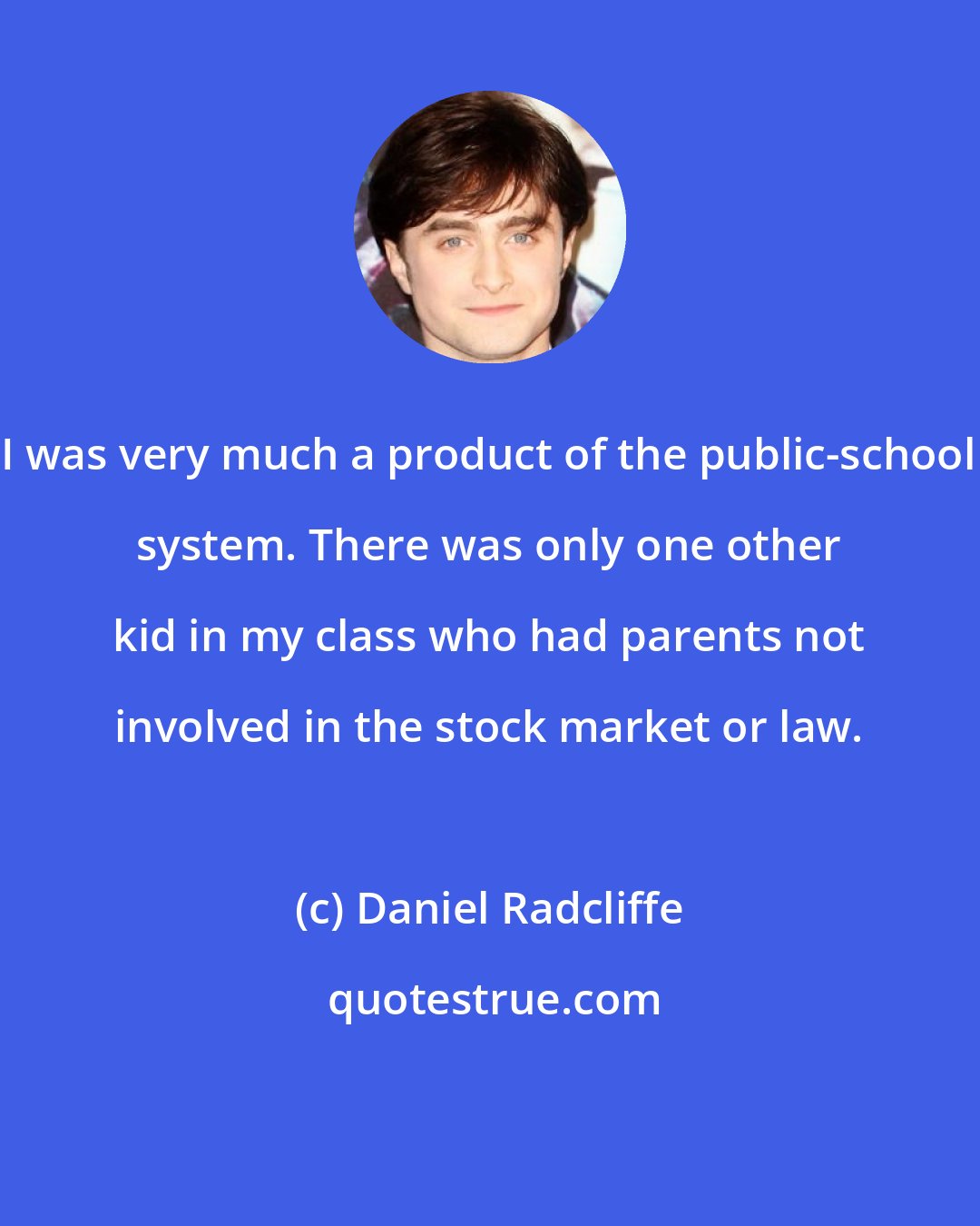 Daniel Radcliffe: I was very much a product of the public-school system. There was only one other kid in my class who had parents not involved in the stock market or law.