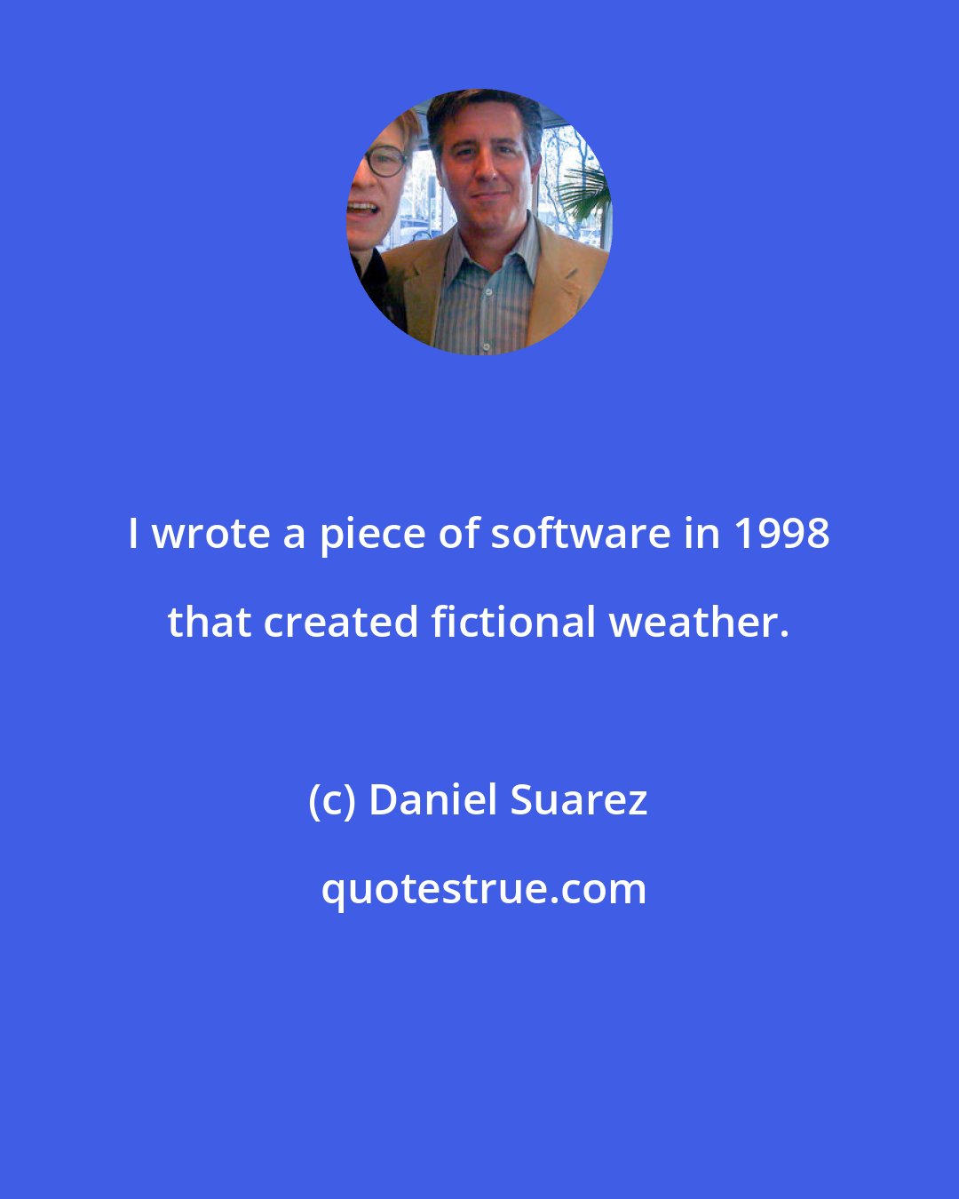 Daniel Suarez: I wrote a piece of software in 1998 that created fictional weather.