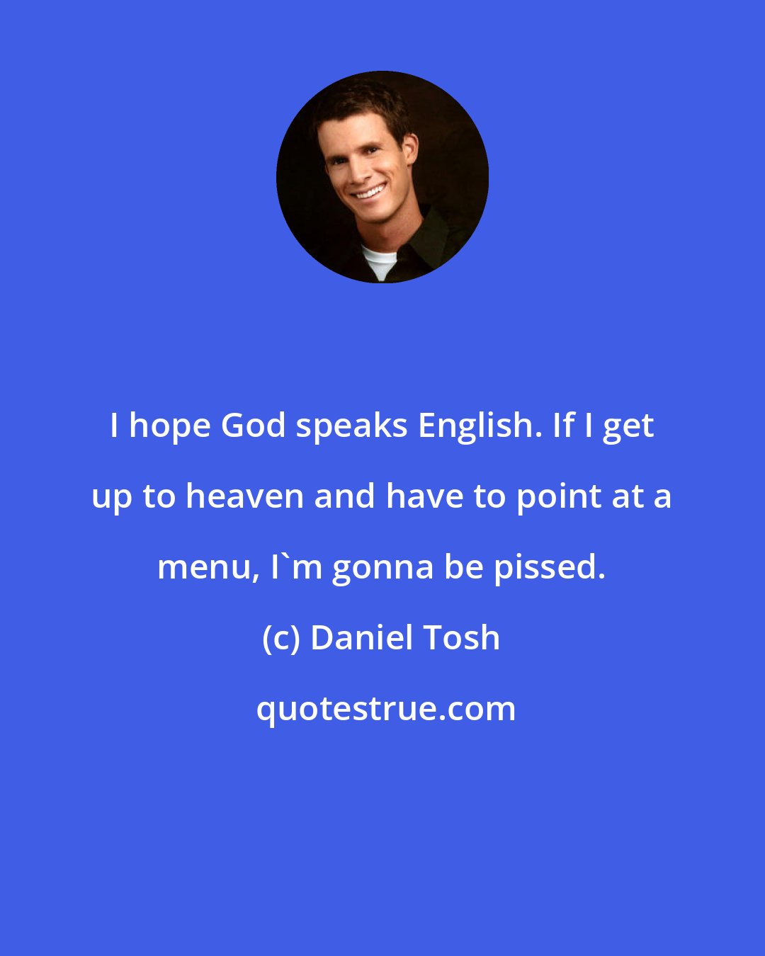 Daniel Tosh: I hope God speaks English. If I get up to heaven and have to point at a menu, I'm gonna be pissed.