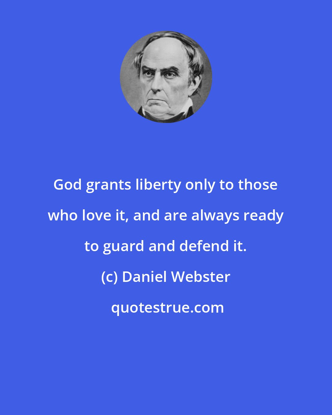 Daniel Webster: God grants liberty only to those who love it, and are always ready to guard and defend it.