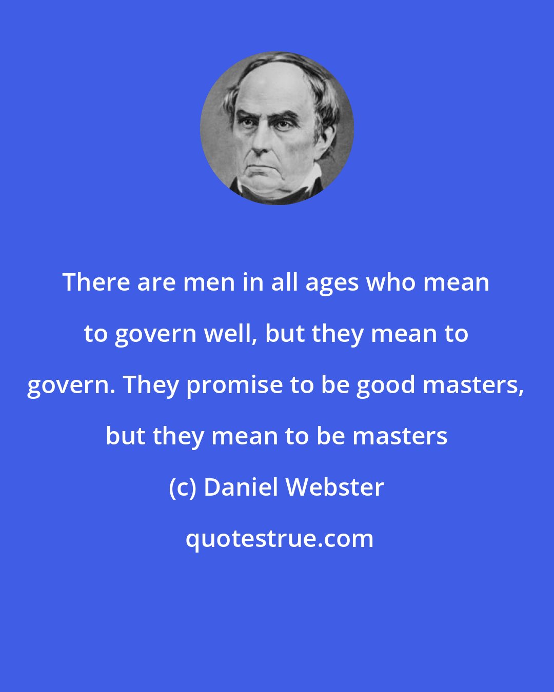 Daniel Webster: There are men in all ages who mean to govern well, but they mean to govern. They promise to be good masters, but they mean to be masters
