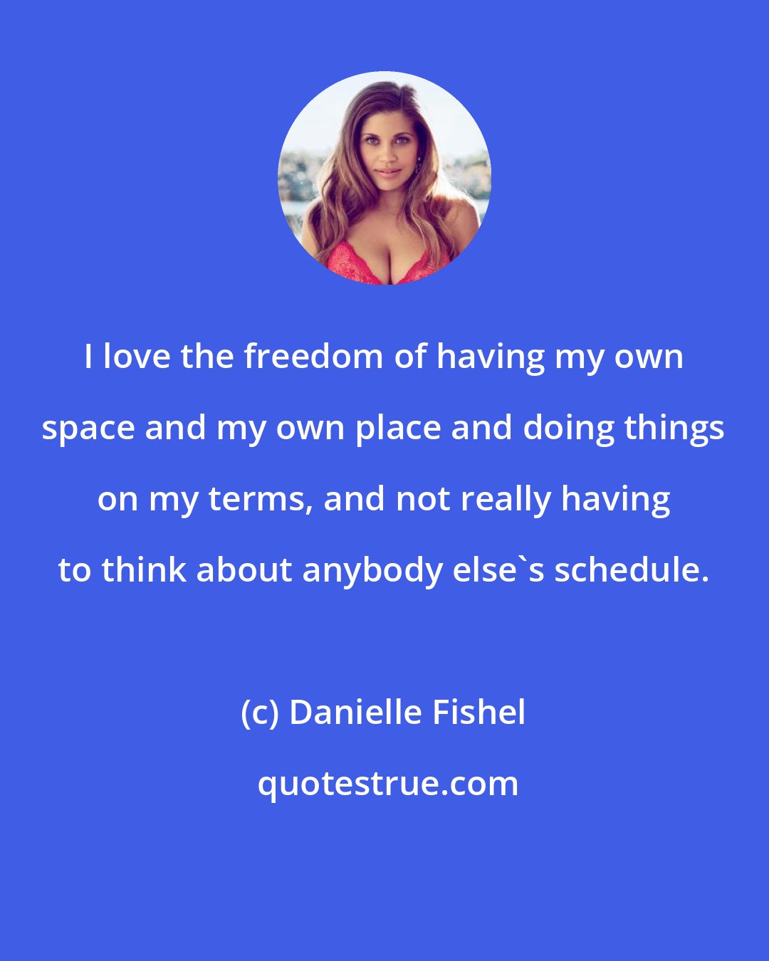 Danielle Fishel: I love the freedom of having my own space and my own place and doing things on my terms, and not really having to think about anybody else's schedule.