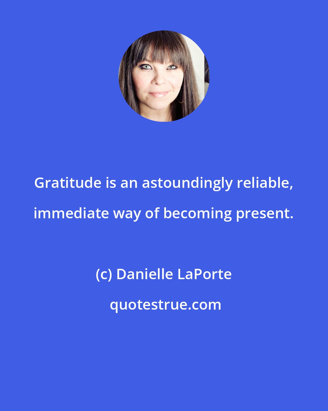 Danielle LaPorte: Gratitude is an astoundingly reliable, immediate way of becoming present.