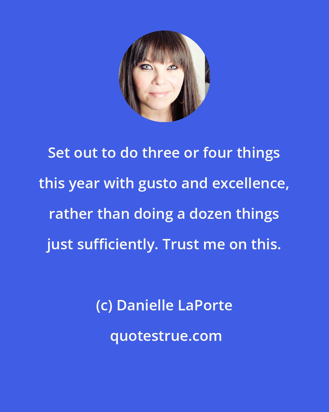 Danielle LaPorte: Set out to do three or four things this year with gusto and excellence, rather than doing a dozen things just sufficiently. Trust me on this.