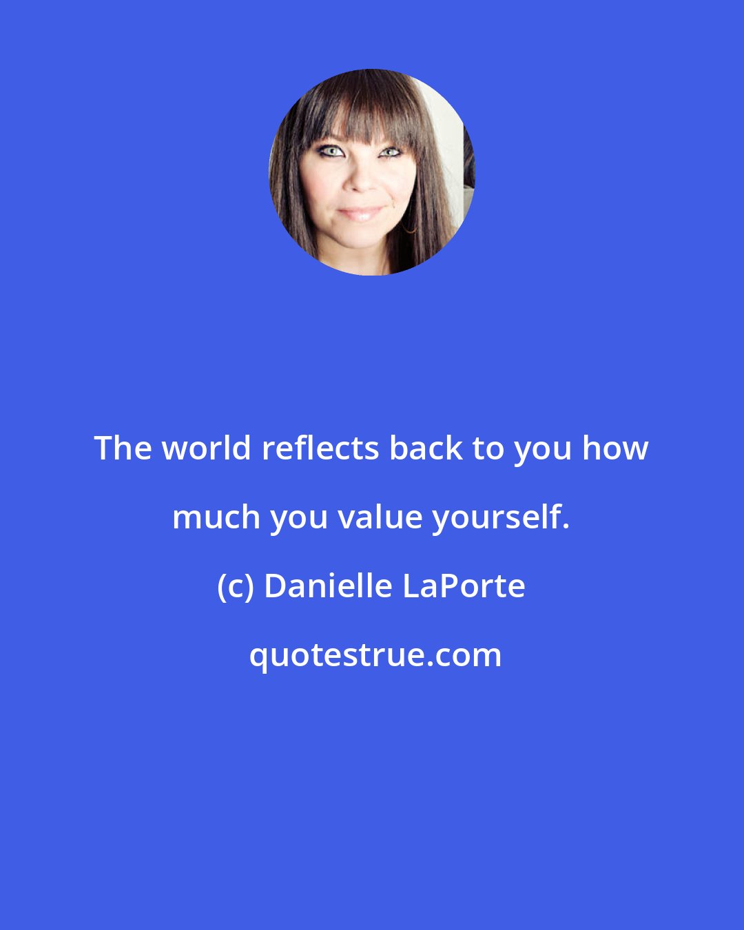 Danielle LaPorte: The world reflects back to you how much you value yourself.