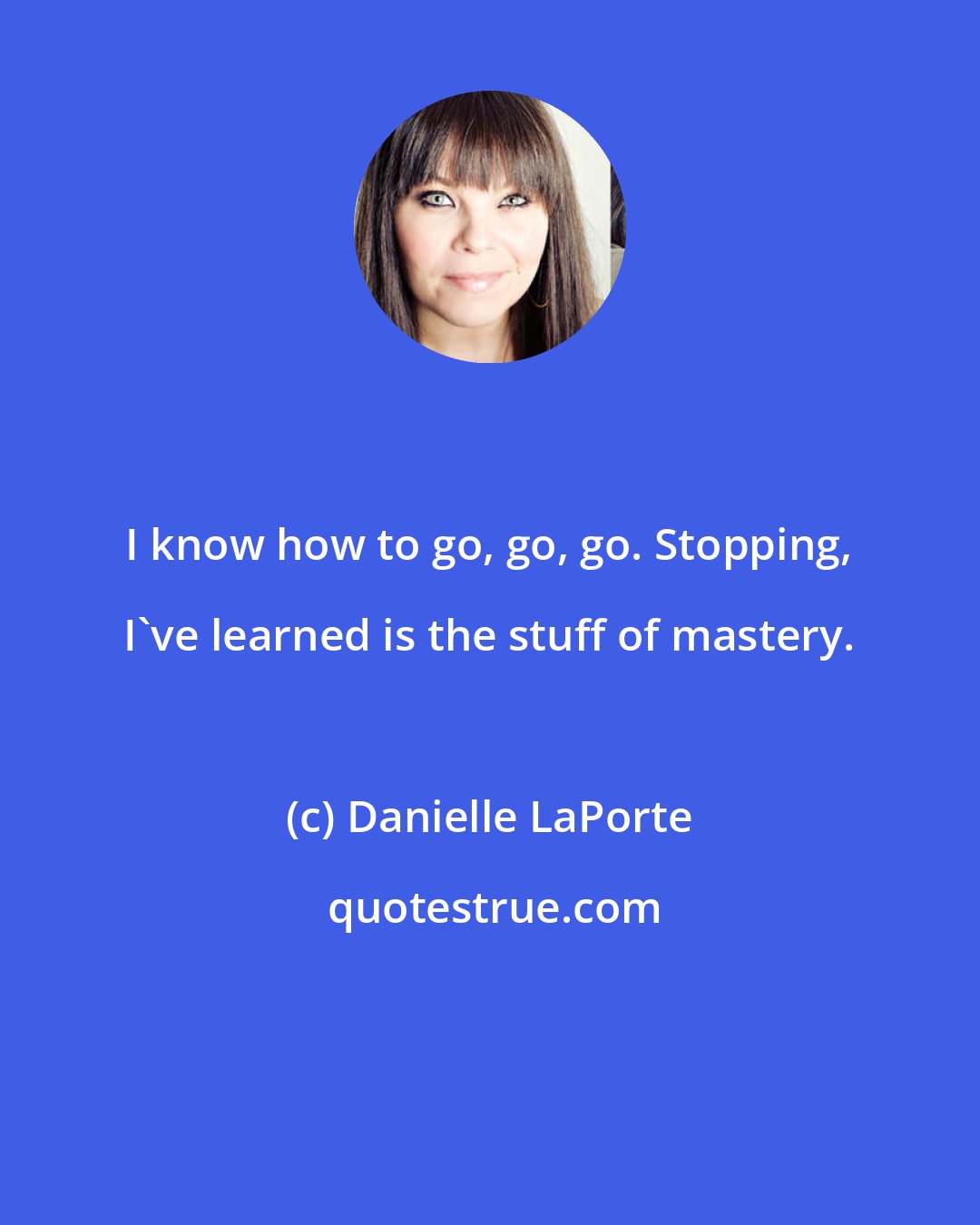 Danielle LaPorte: I know how to go, go, go. Stopping, I've learned is the stuff of mastery.