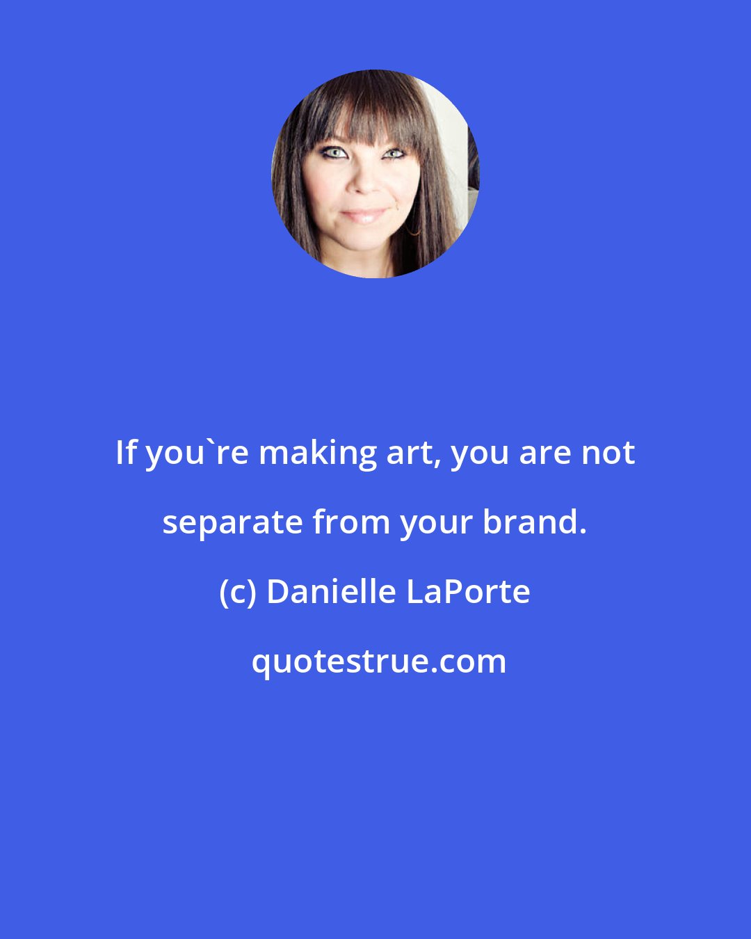 Danielle LaPorte: If you're making art, you are not separate from your brand.