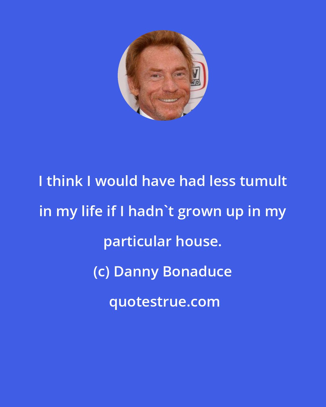 Danny Bonaduce: I think I would have had less tumult in my life if I hadn't grown up in my particular house.