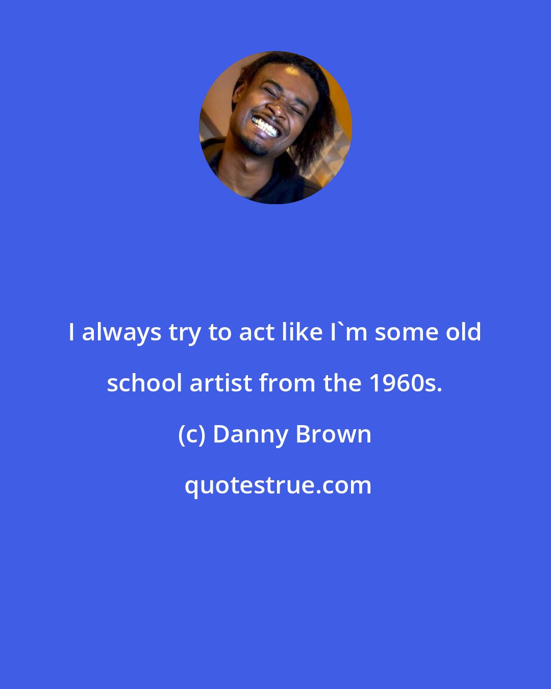 Danny Brown: I always try to act like I'm some old school artist from the 1960s.