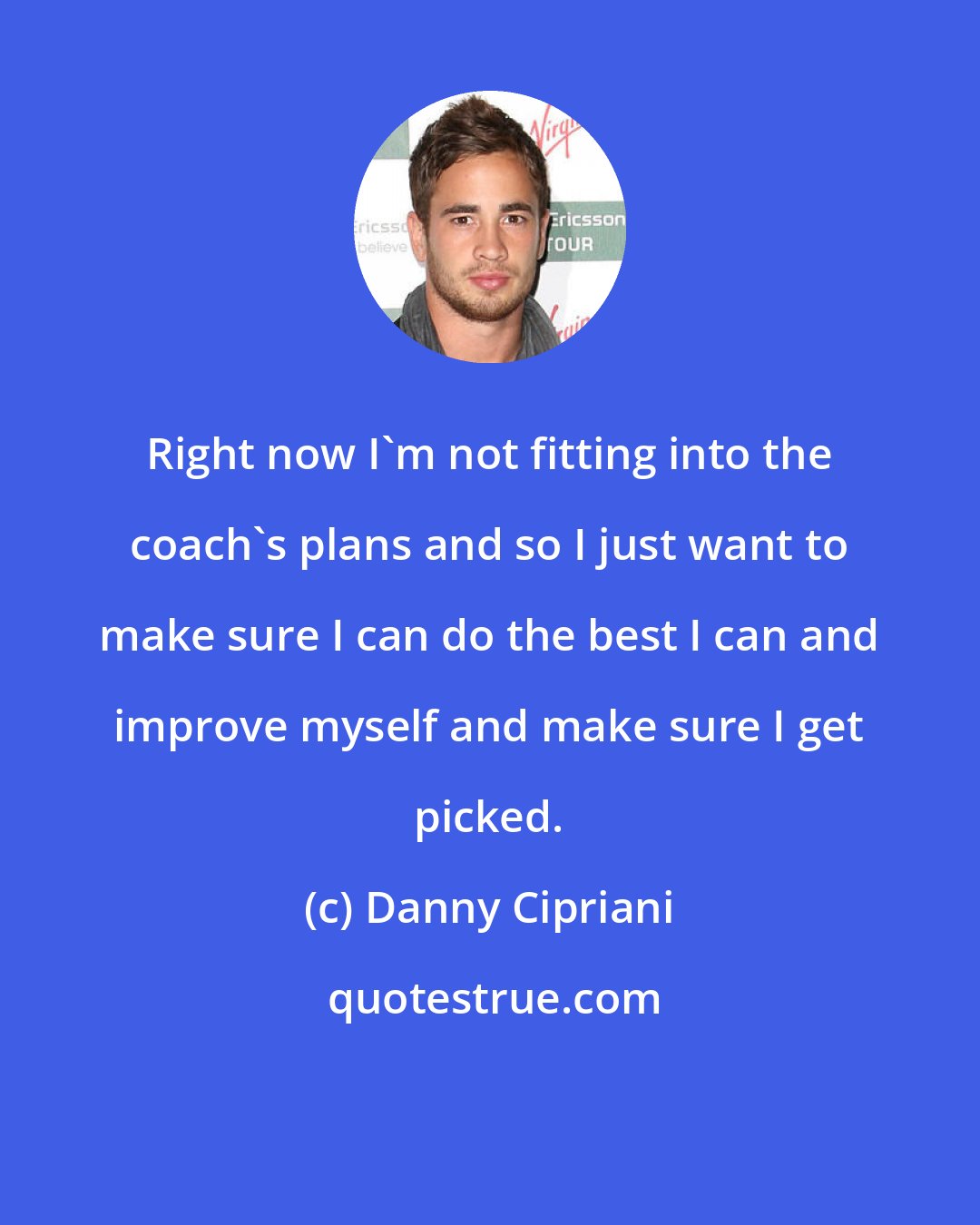 Danny Cipriani: Right now I'm not fitting into the coach's plans and so I just want to make sure I can do the best I can and improve myself and make sure I get picked.