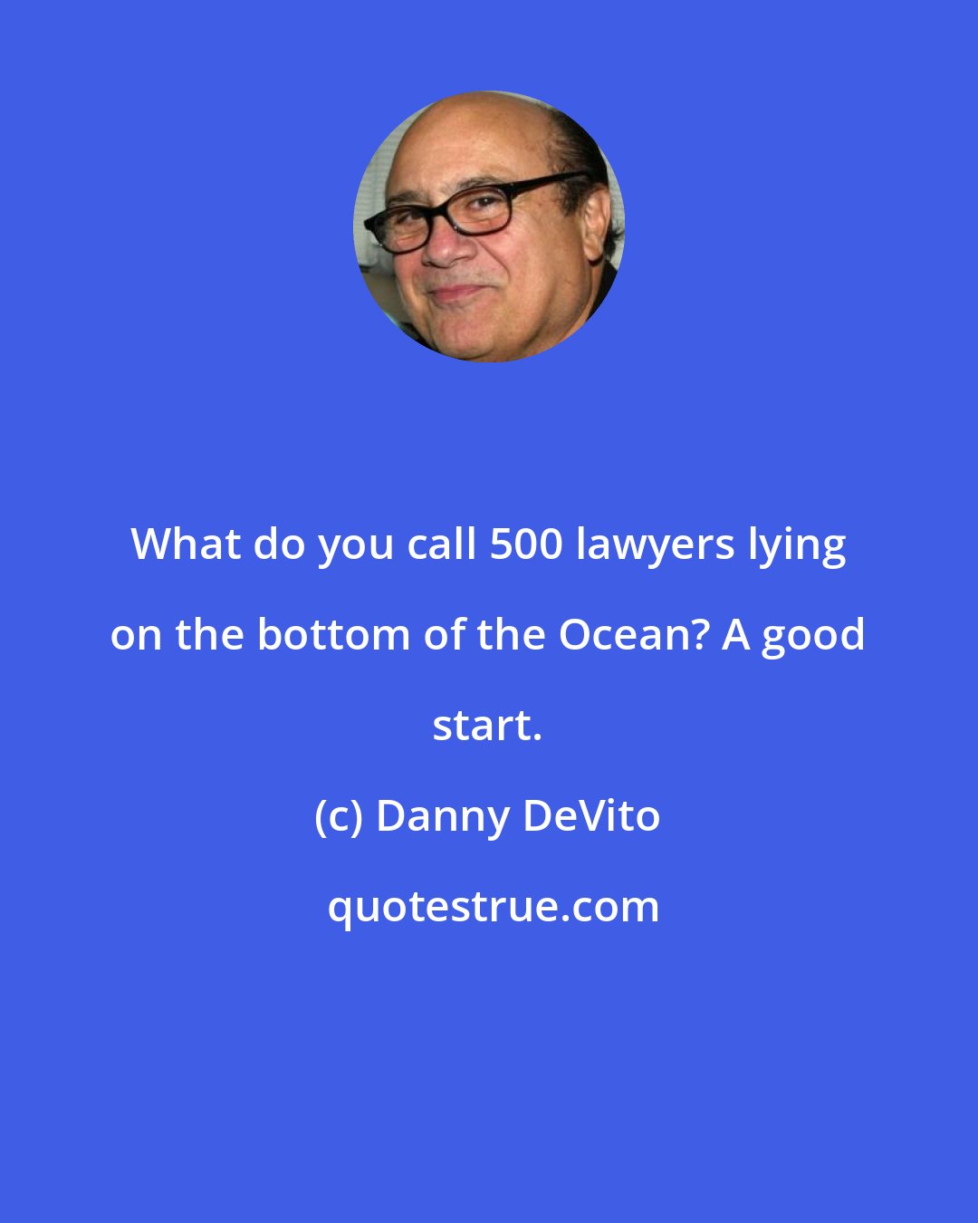 Danny DeVito: What do you call 500 lawyers lying on the bottom of the Ocean? A good start.