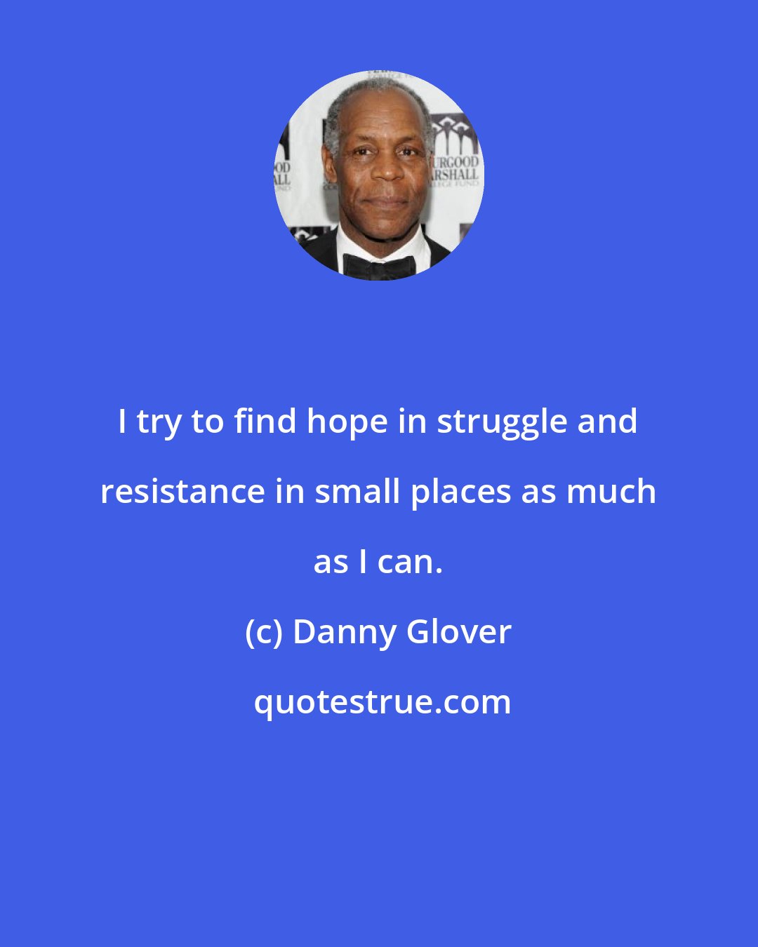 Danny Glover: I try to find hope in struggle and resistance in small places as much as I can.