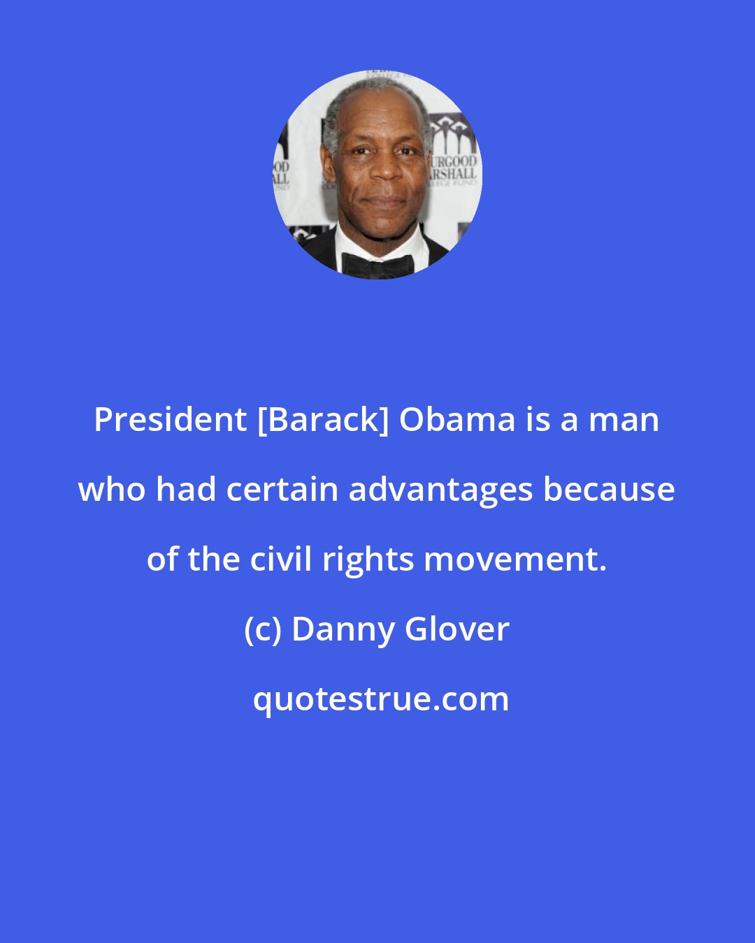 Danny Glover: President [Barack] Obama is a man who had certain advantages because of the civil rights movement.
