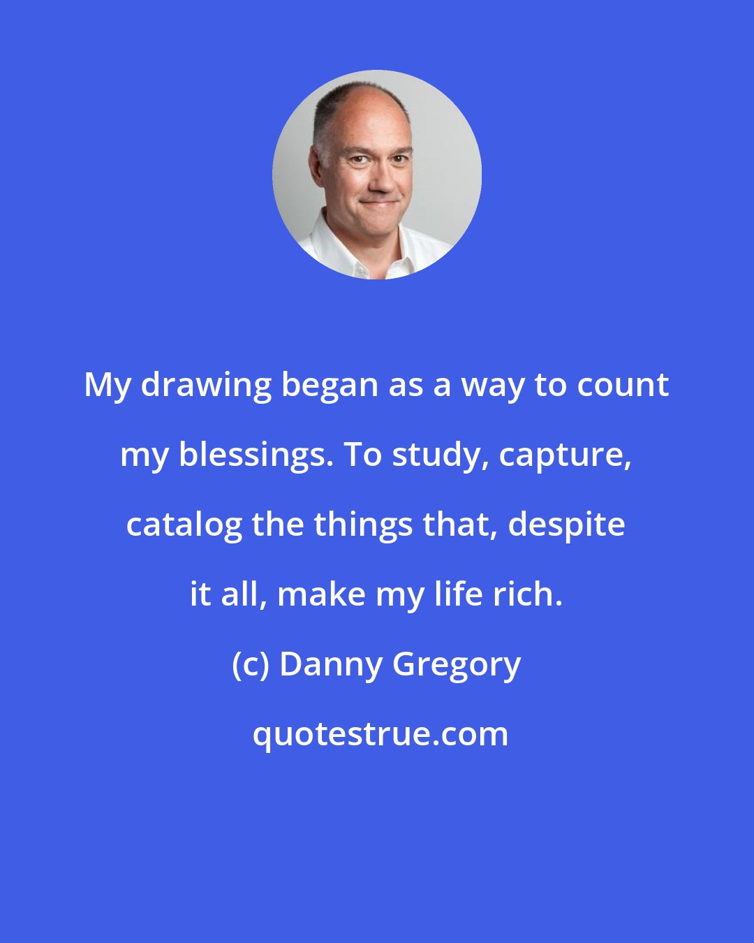 Danny Gregory: My drawing began as a way to count my blessings. To study, capture, catalog the things that, despite it all, make my life rich.
