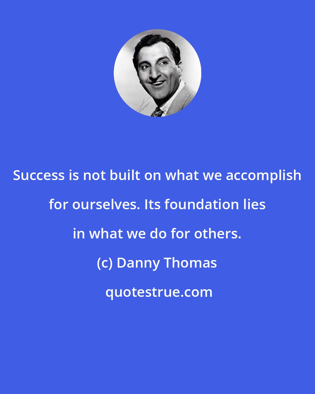 Danny Thomas: Success is not built on what we accomplish for ourselves. Its foundation lies in what we do for others.
