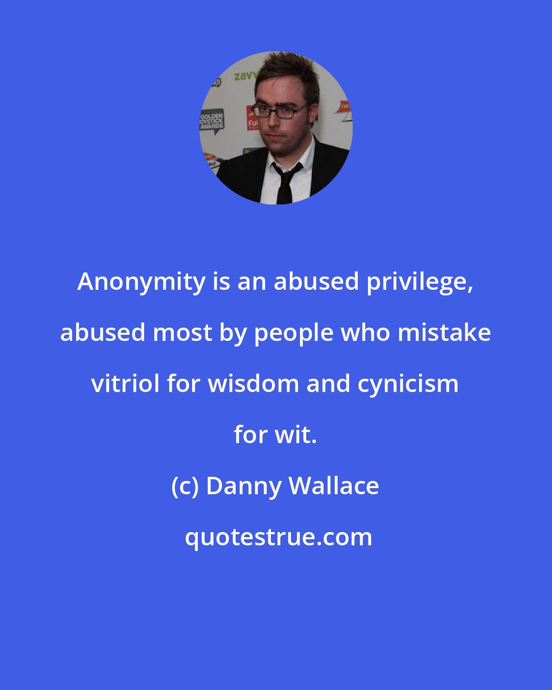 Danny Wallace: Anonymity is an abused privilege, abused most by people who mistake vitriol for wisdom and cynicism for wit.