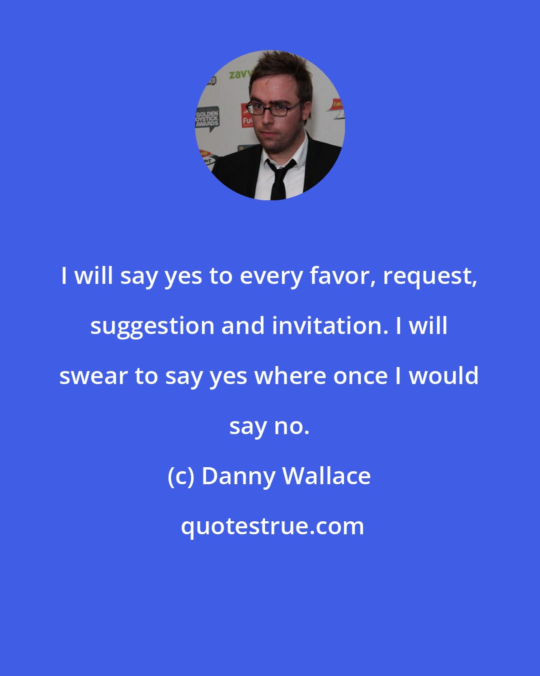 Danny Wallace: I will say yes to every favor, request, suggestion and invitation. I will swear to say yes where once I would say no.