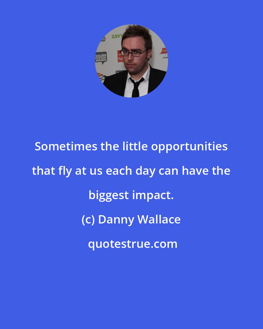 Danny Wallace: Sometimes the little opportunities that fly at us each day can have the biggest impact.