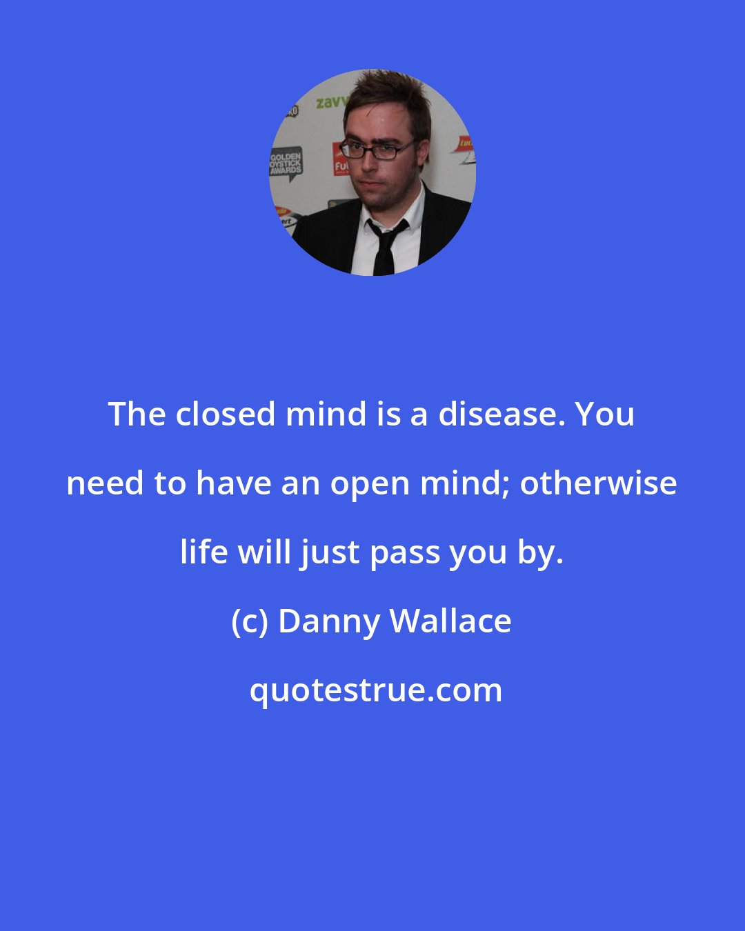Danny Wallace: The closed mind is a disease. You need to have an open mind; otherwise life will just pass you by.