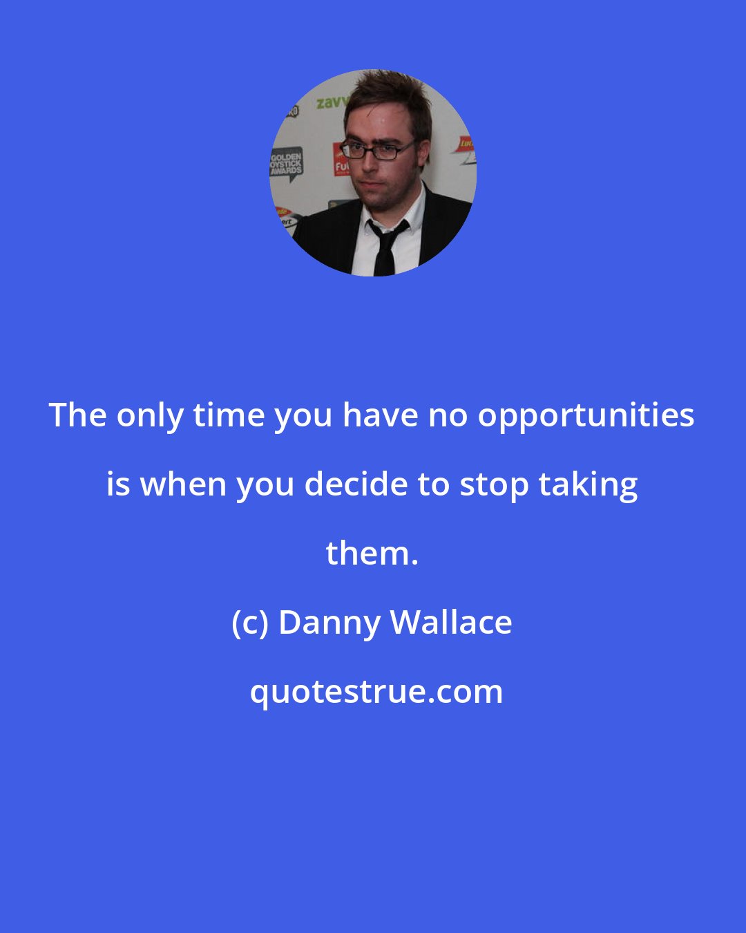Danny Wallace: The only time you have no opportunities is when you decide to stop taking them.