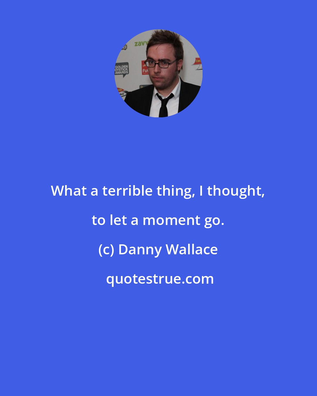 Danny Wallace: What a terrible thing, I thought, to let a moment go.