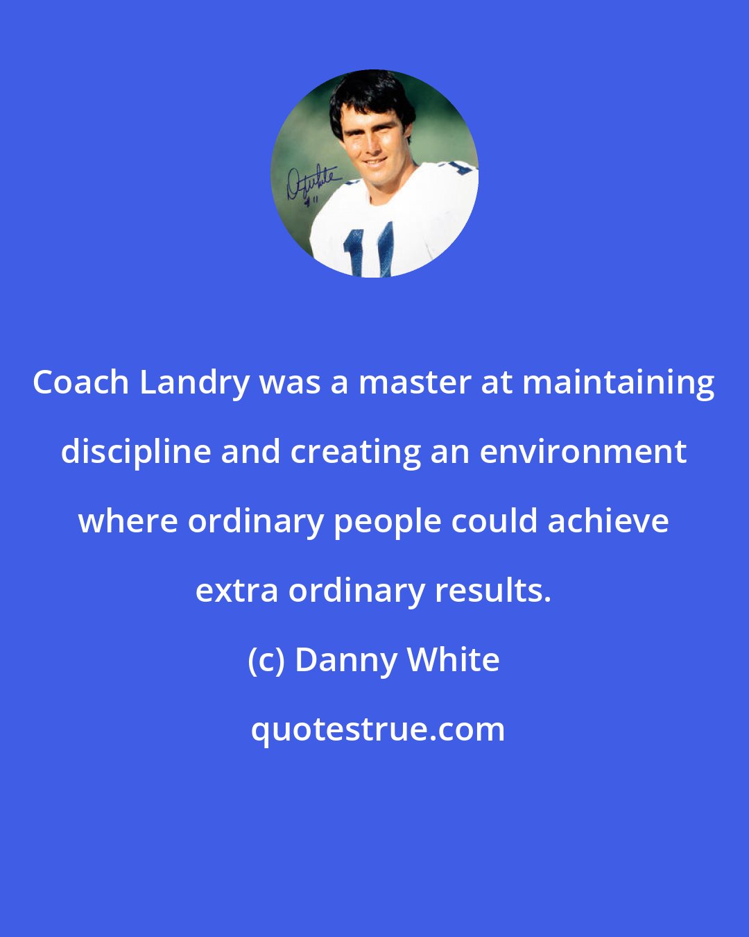 Danny White: Coach Landry was a master at maintaining discipline and creating an environment where ordinary people could achieve extra ordinary results.