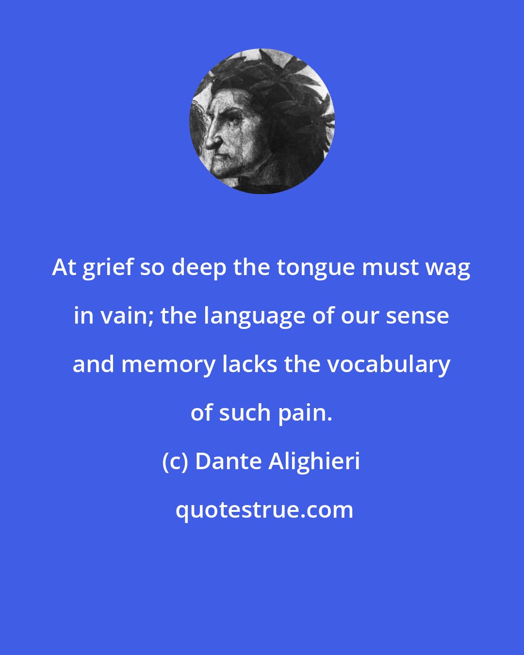Dante Alighieri: At grief so deep the tongue must wag in vain; the language of our sense and memory lacks the vocabulary of such pain.