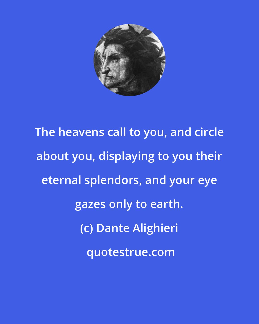 Dante Alighieri: The heavens call to you, and circle about you, displaying to you their eternal splendors, and your eye gazes only to earth.