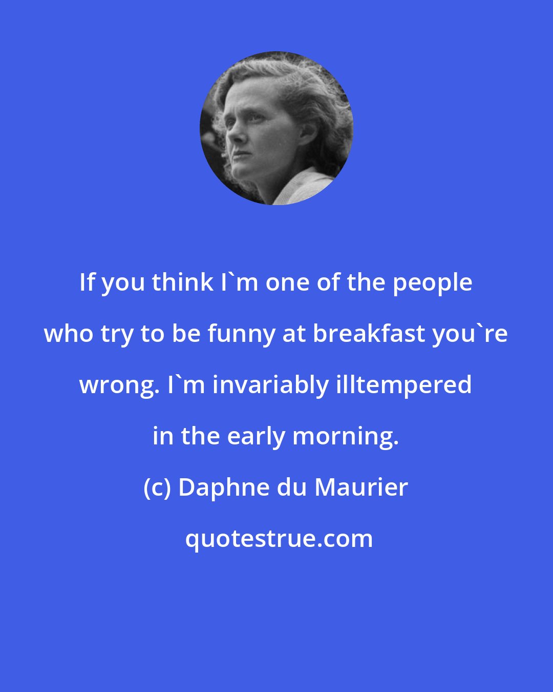 Daphne du Maurier: If you think I'm one of the people who try to be funny at breakfast you're wrong. I'm invariably illtempered in the early morning.