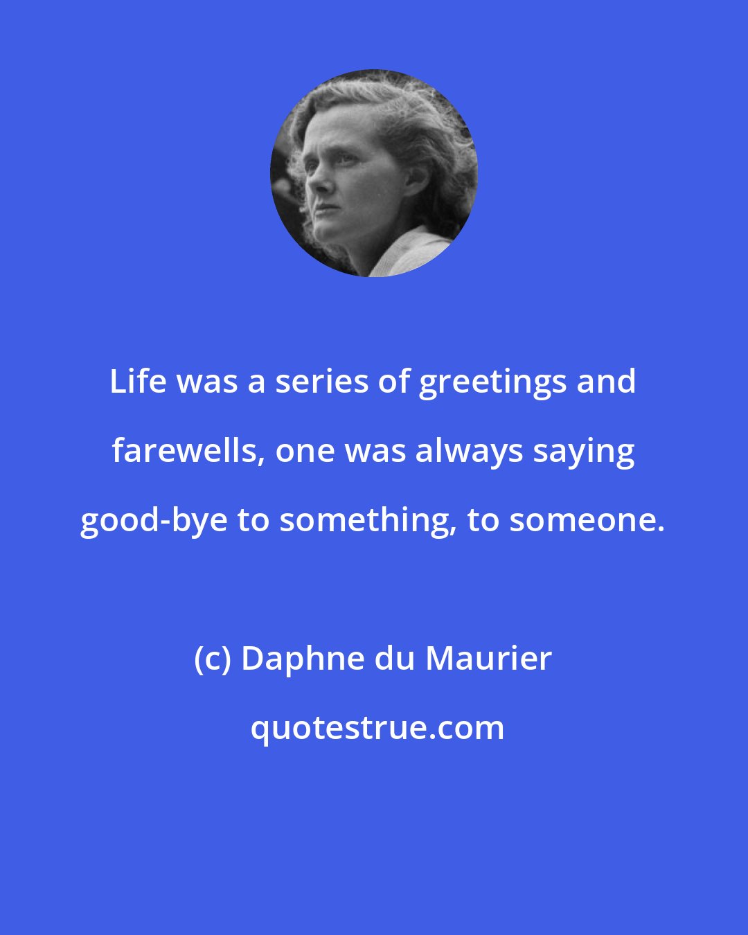 Daphne du Maurier: Life was a series of greetings and farewells, one was always saying good-bye to something, to someone.