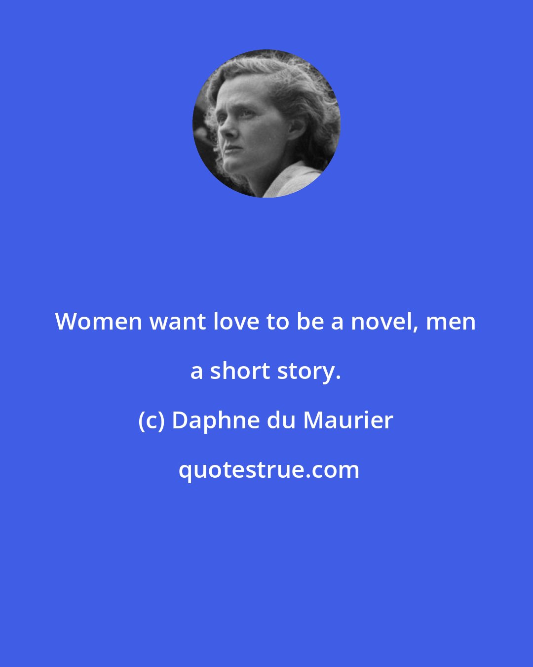 Daphne du Maurier: Women want love to be a novel, men a short story.
