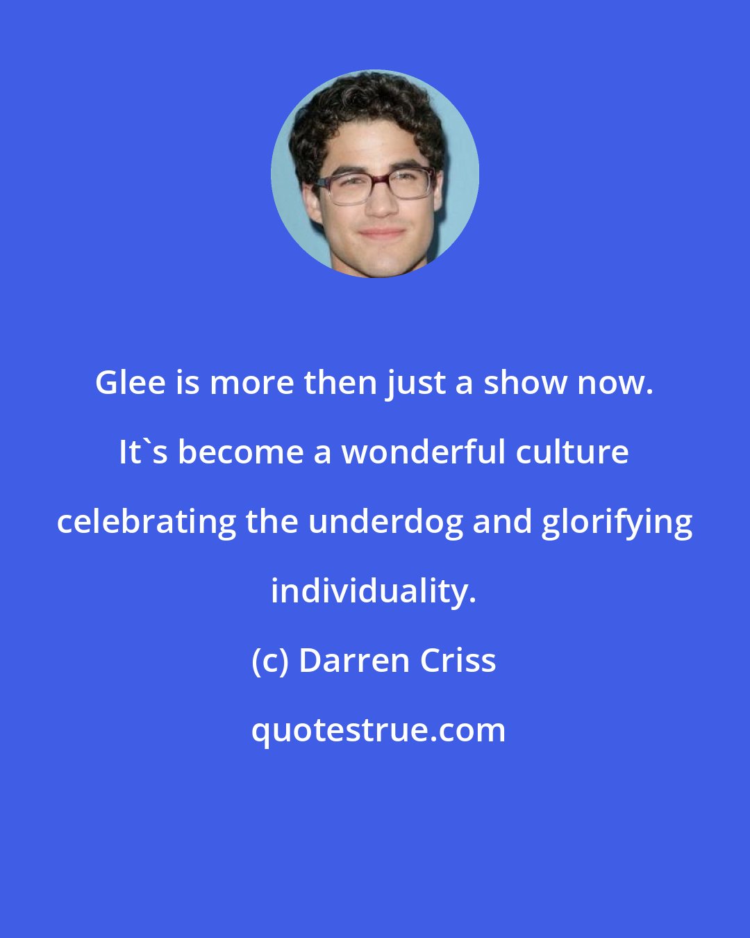 Darren Criss: Glee is more then just a show now. It's become a wonderful culture celebrating the underdog and glorifying individuality.