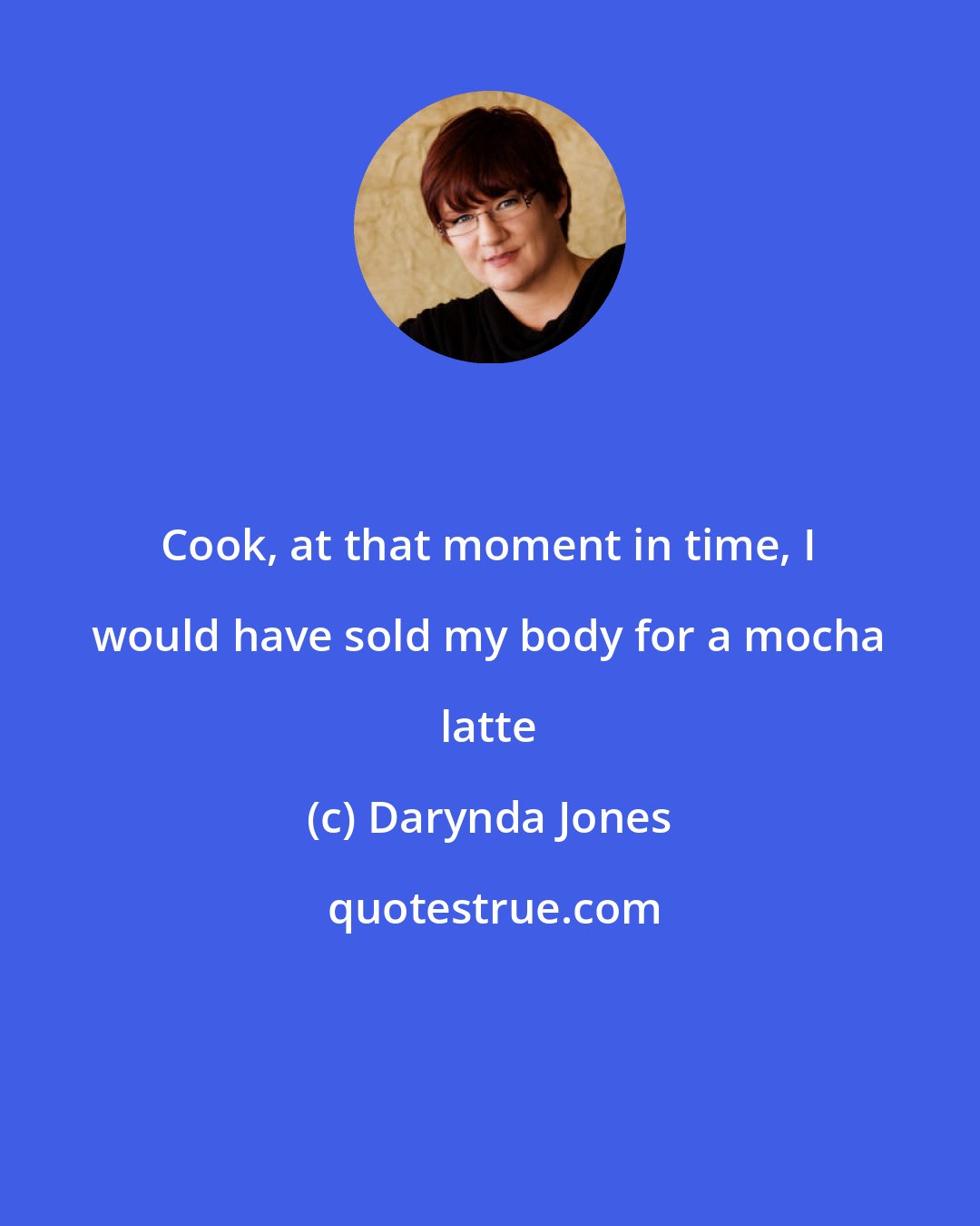 Darynda Jones: Cook, at that moment in time, I would have sold my body for a mocha latte