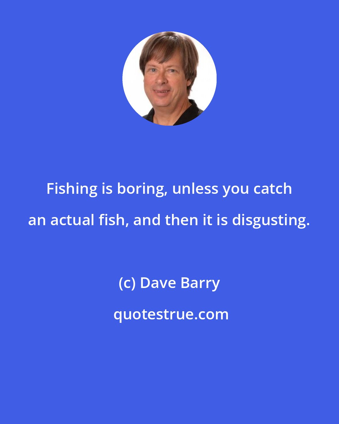 Dave Barry: Fishing is boring, unless you catch an actual fish, and then it is disgusting.