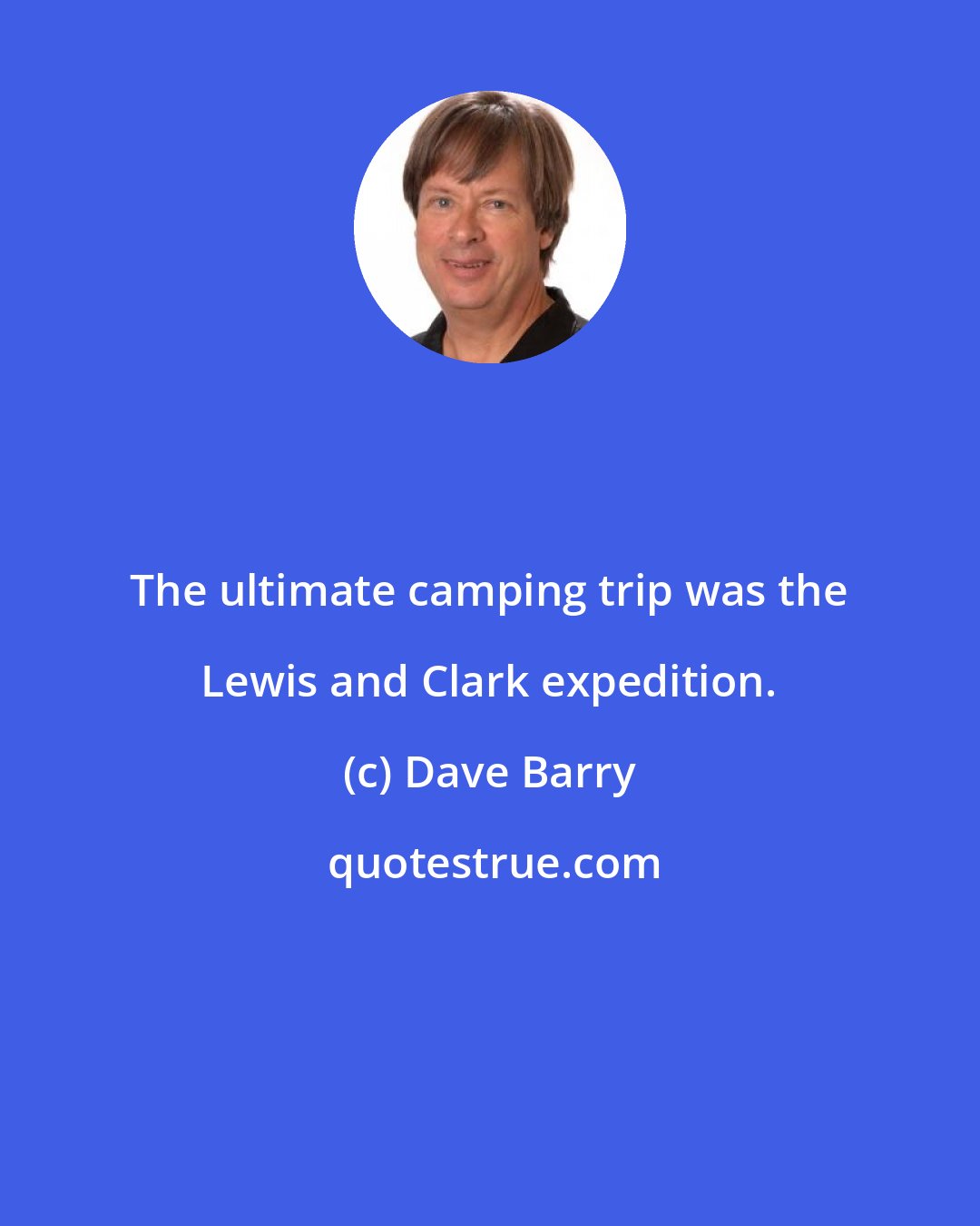Dave Barry: The ultimate camping trip was the Lewis and Clark expedition.