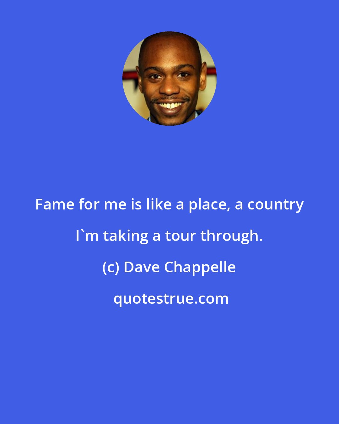 Dave Chappelle: Fame for me is like a place, a country I'm taking a tour through.