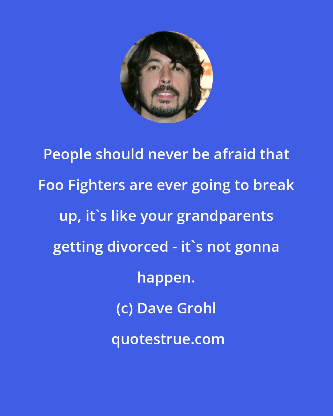 Dave Grohl: People should never be afraid that Foo Fighters are ever going to break up, it's like your grandparents getting divorced - it's not gonna happen.