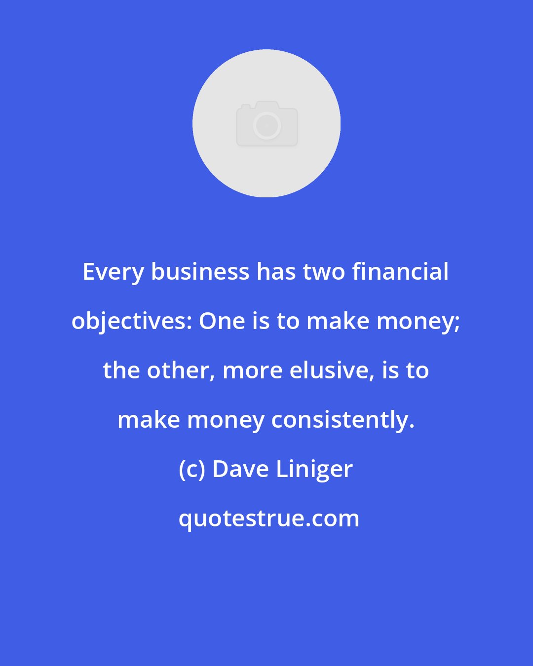 Dave Liniger: Every business has two financial objectives: One is to make money; the other, more elusive, is to make money consistently.