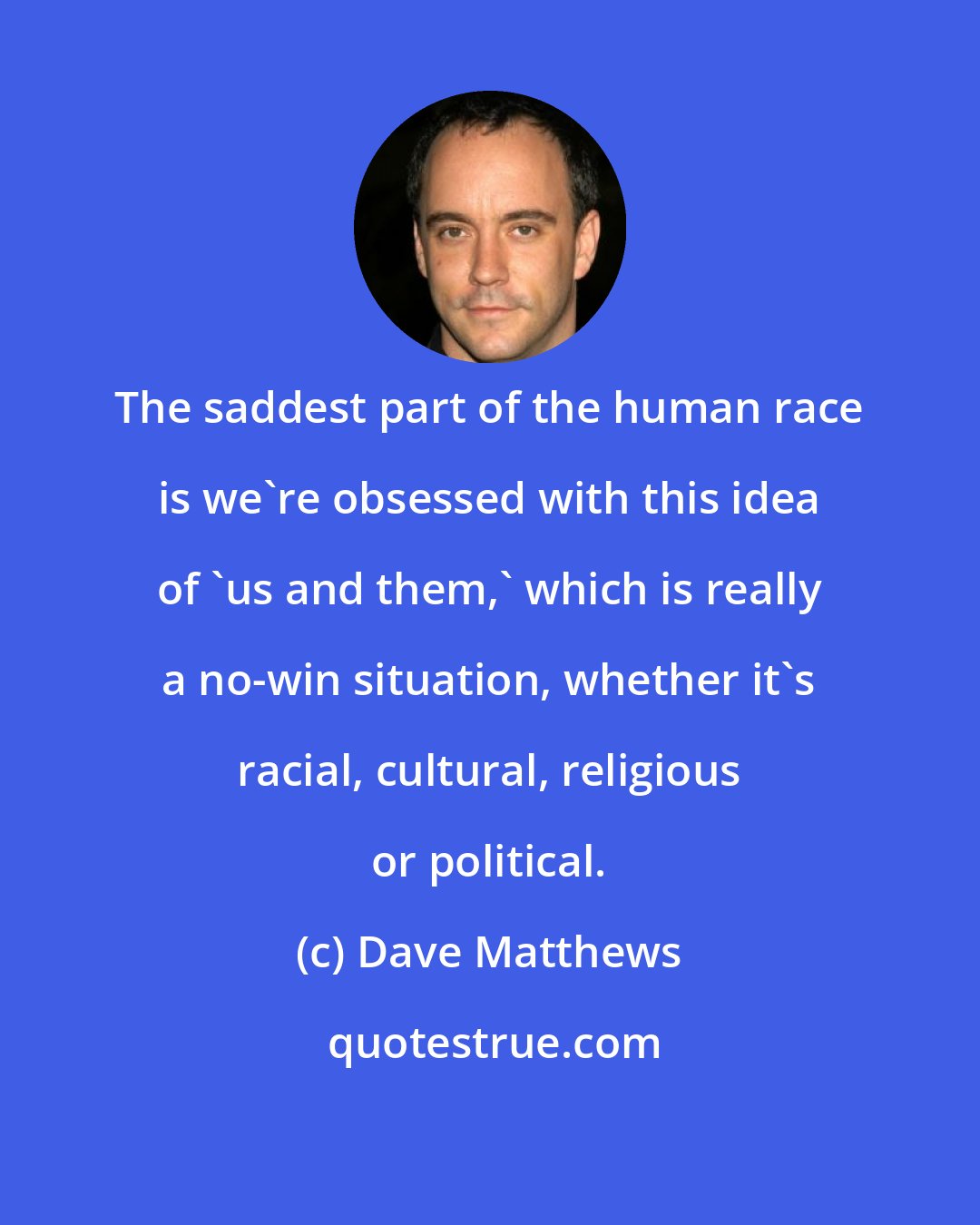 Dave Matthews: The saddest part of the human race is we're obsessed with this idea of 'us and them,' which is really a no-win situation, whether it's racial, cultural, religious or political.