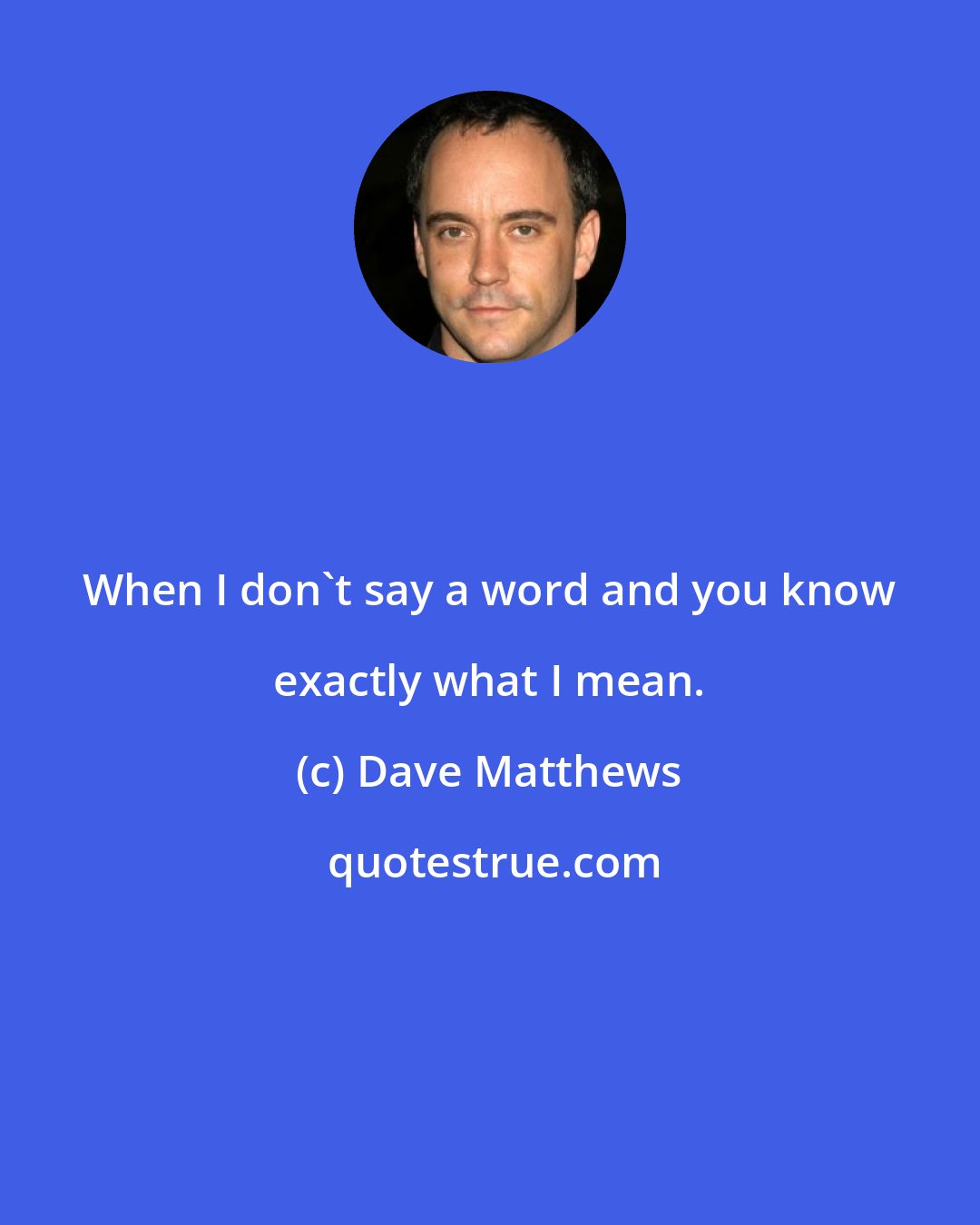 Dave Matthews: When I don't say a word and you know exactly what I mean.