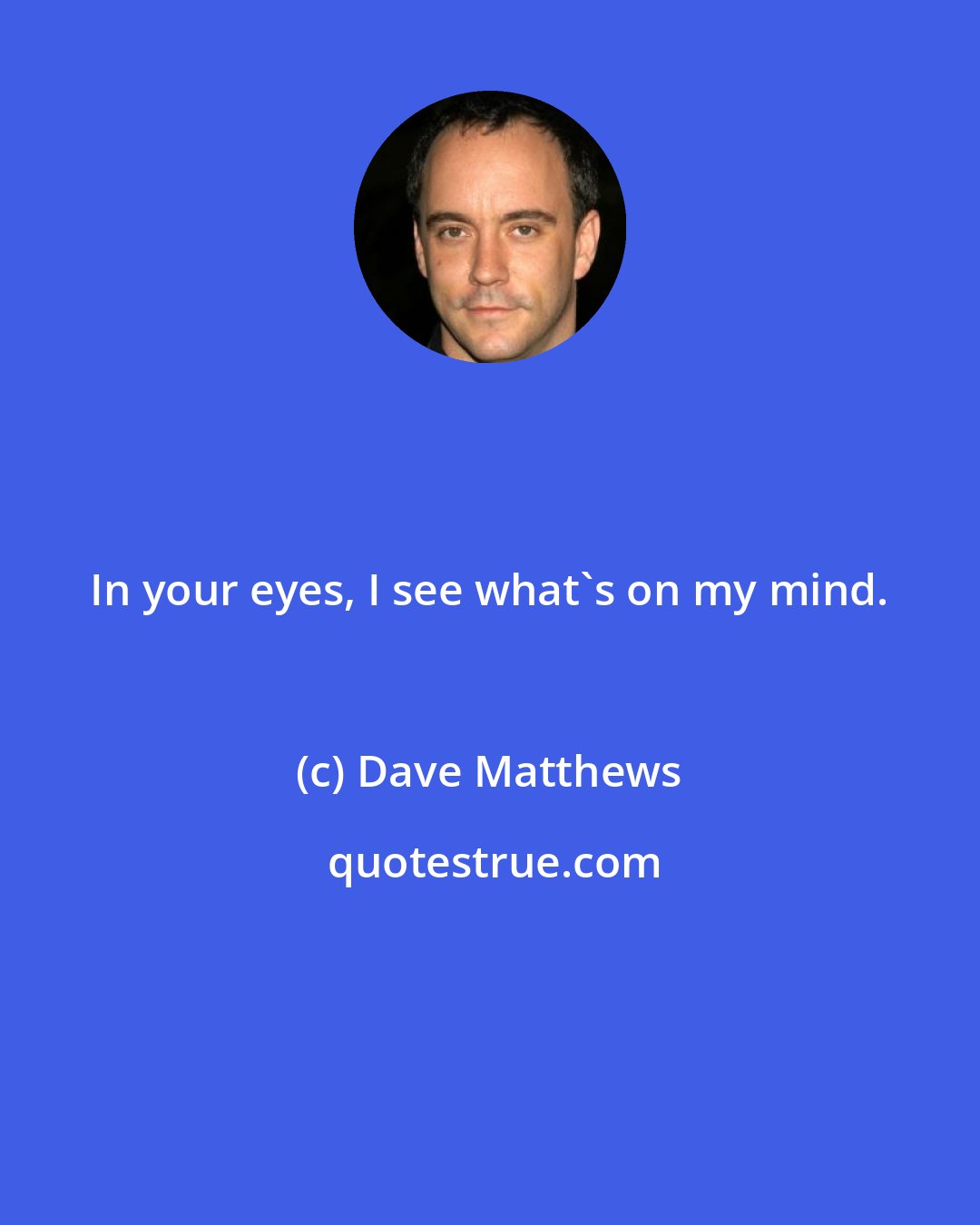 Dave Matthews: In your eyes, I see what's on my mind.
