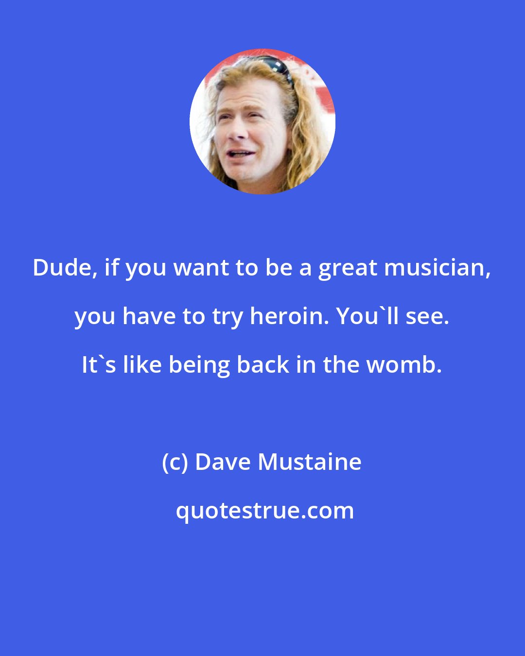 Dave Mustaine: Dude, if you want to be a great musician, you have to try heroin. You'll see. It's like being back in the womb.