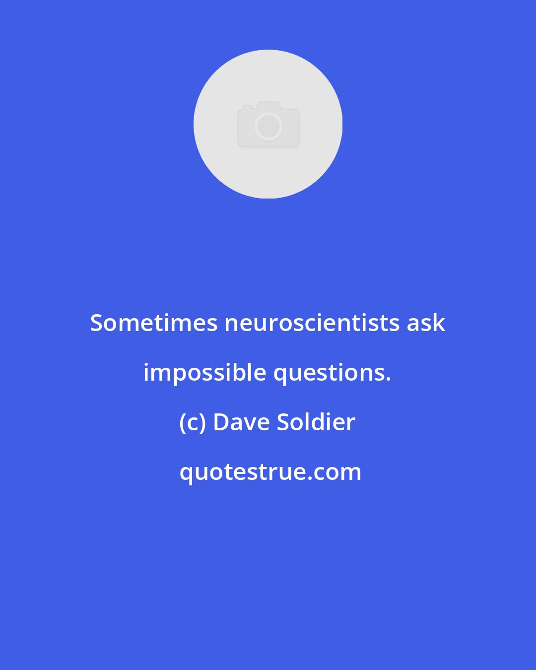 Dave Soldier: Sometimes neuroscientists ask impossible questions.