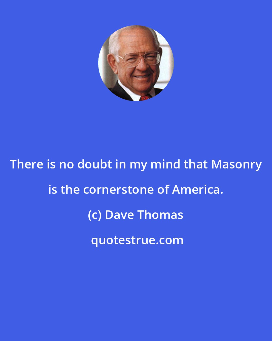 Dave Thomas: There is no doubt in my mind that Masonry is the cornerstone of America.