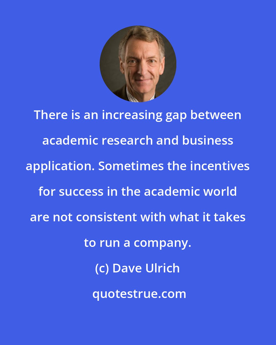 Dave Ulrich: There is an increasing gap between academic research and business application. Sometimes the incentives for success in the academic world are not consistent with what it takes to run a company.