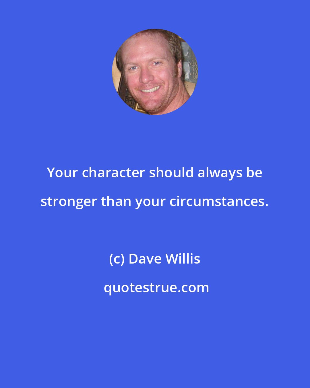 Dave Willis: Your character should always be stronger than your circumstances.