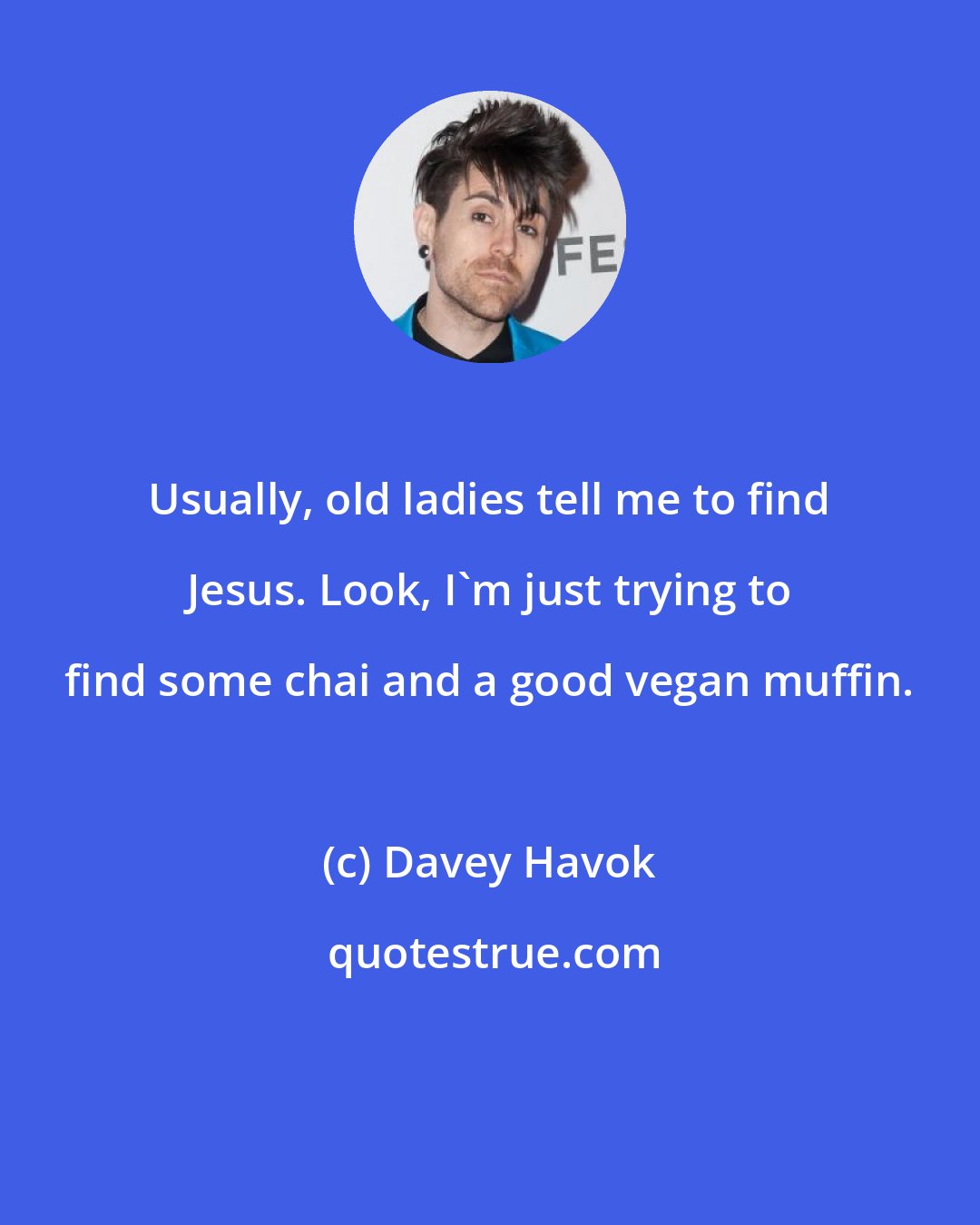 Davey Havok: Usually, old ladies tell me to find Jesus. Look, I'm just trying to find some chai and a good vegan muffin.