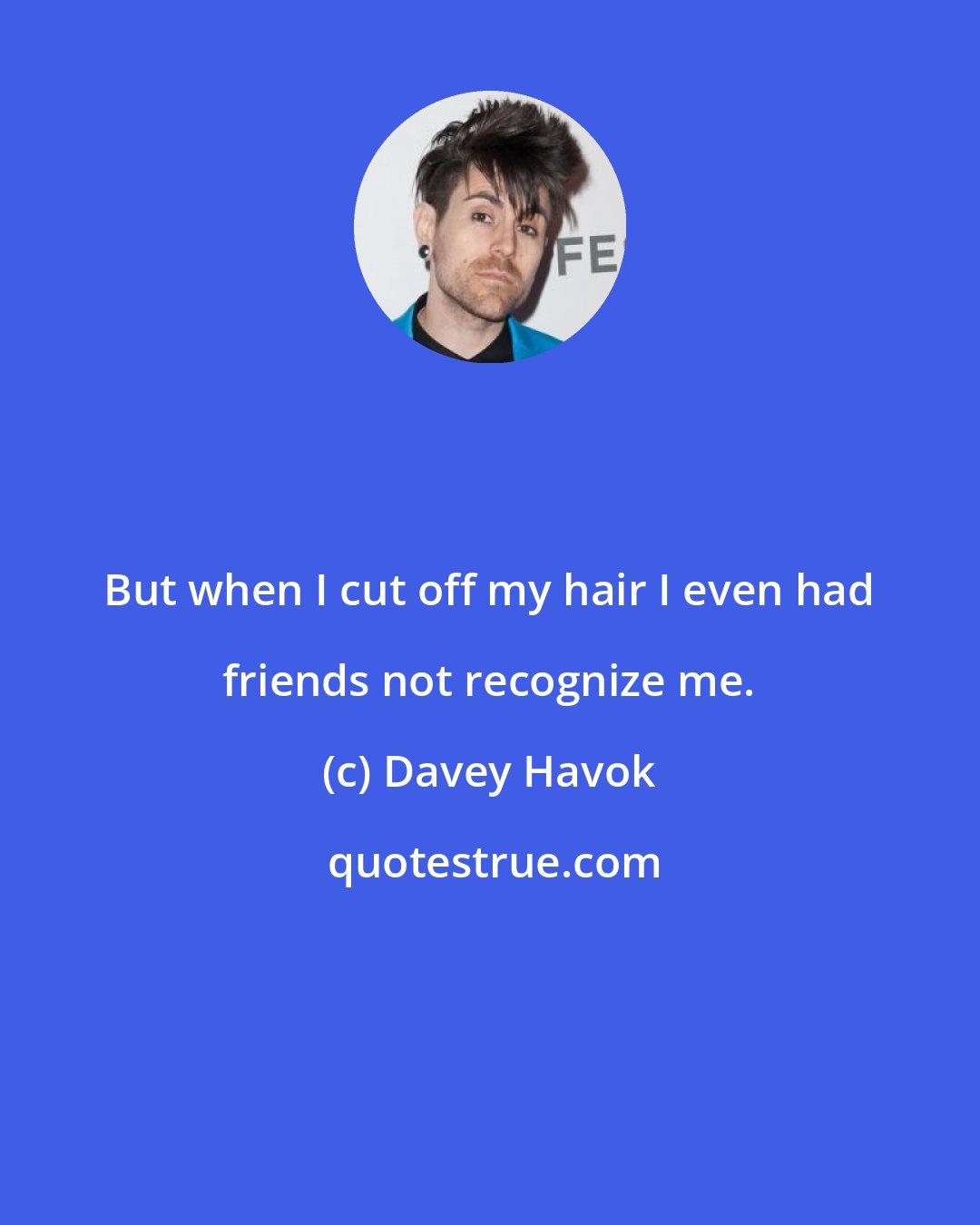 Davey Havok: But when I cut off my hair I even had friends not recognize me.