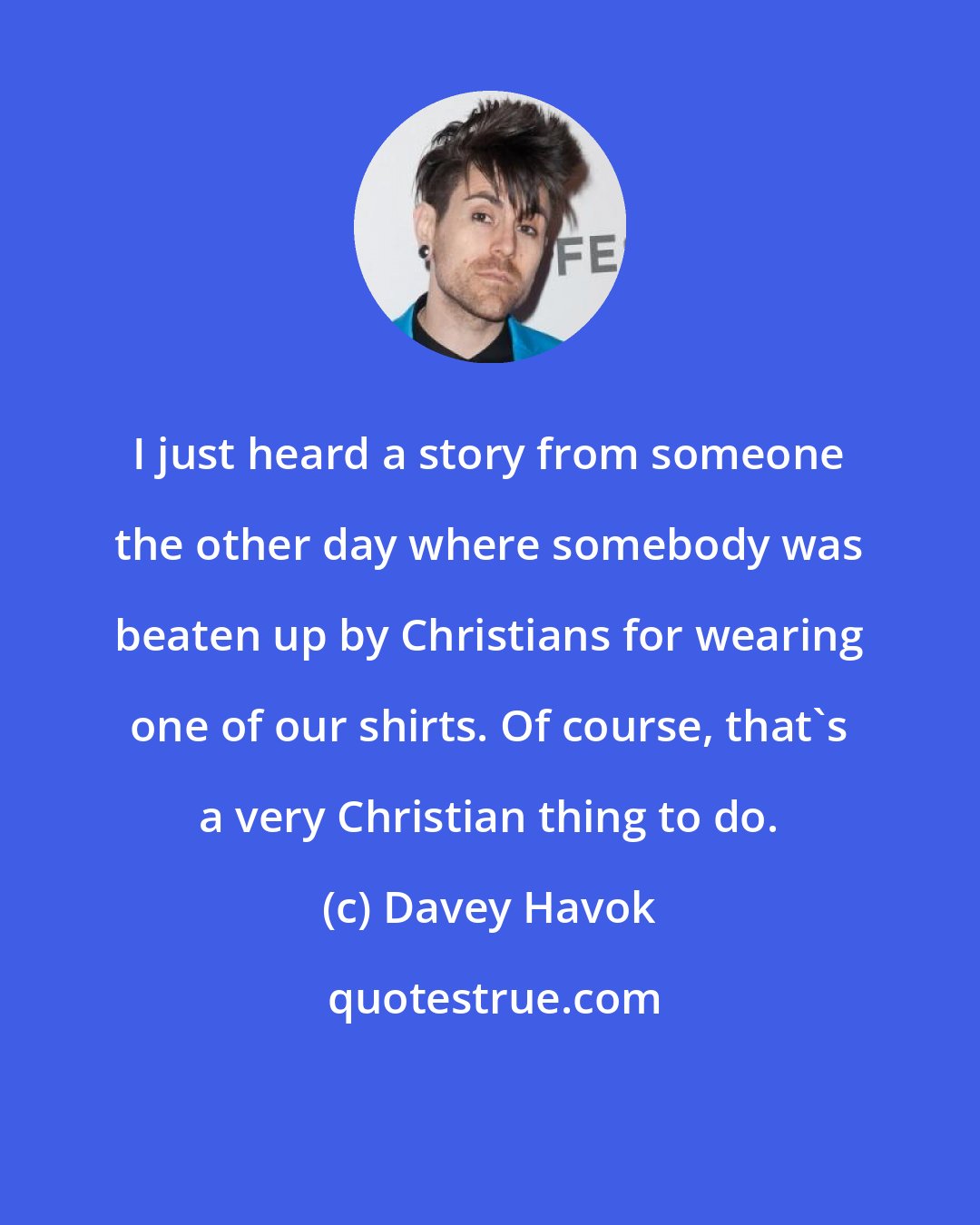 Davey Havok: I just heard a story from someone the other day where somebody was beaten up by Christians for wearing one of our shirts. Of course, that's a very Christian thing to do.
