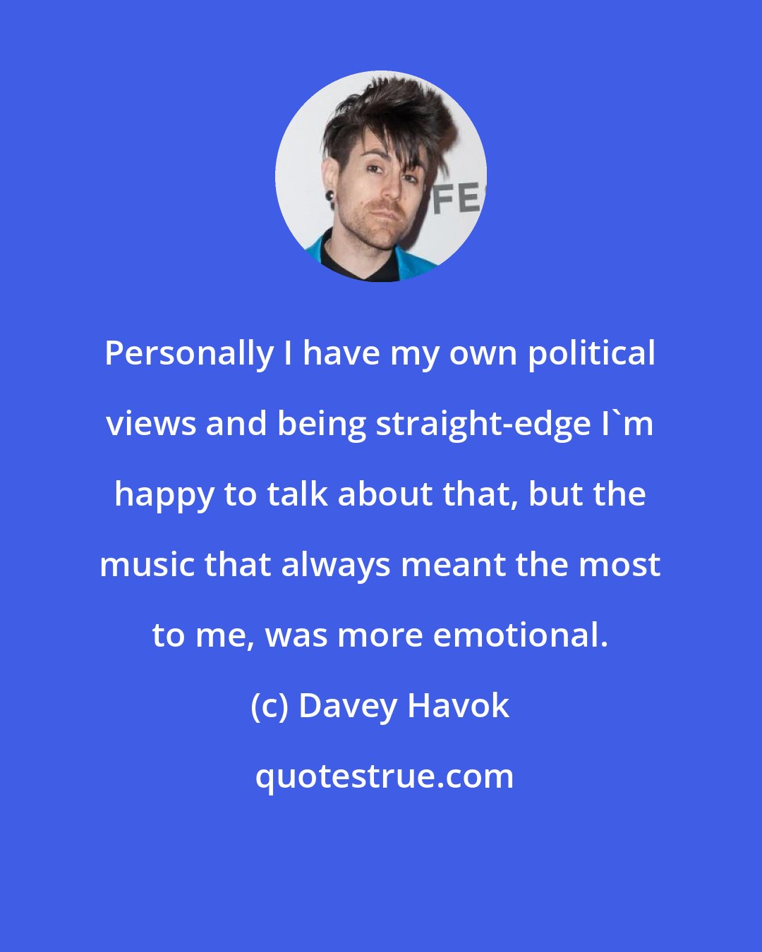 Davey Havok: Personally I have my own political views and being straight-edge I'm happy to talk about that, but the music that always meant the most to me, was more emotional.